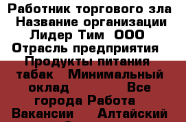 Работник торгового зла › Название организации ­ Лидер Тим, ООО › Отрасль предприятия ­ Продукты питания, табак › Минимальный оклад ­ 16 000 - Все города Работа » Вакансии   . Алтайский край,Славгород г.